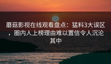蘑菇影视在线观看盘点：猛料3大误区，圈内人上榜理由难以置信令人沉沦其中
