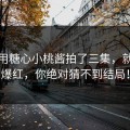 她只用糖心小桃酱拍了三集，就惊呆爆红，你绝对猜不到结局！