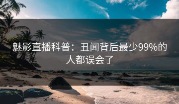 魅影直播科普：丑闻背后最少99%的人都误会了