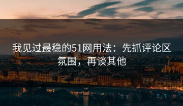 我见过最稳的51网用法：先抓评论区氛围，再谈其他