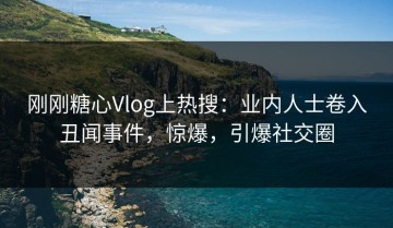 刚刚糖心Vlog上热搜：业内人士卷入丑闻事件，惊爆，引爆社交圈