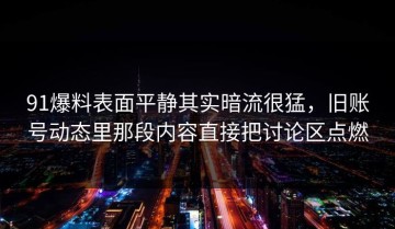 91爆料表面平静其实暗流很猛，旧账号动态里那段内容直接把讨论区点燃