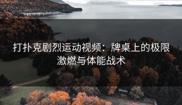 打扑克剧烈运动视频：牌桌上的极限激燃与体能战术