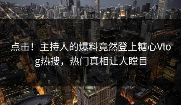 点击！主持人的爆料竟然登上糖心Vlog热搜，热门真相让人瞠目