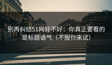 别再纠结51网好不好：你真正要看的是标题语气（不服你来试）