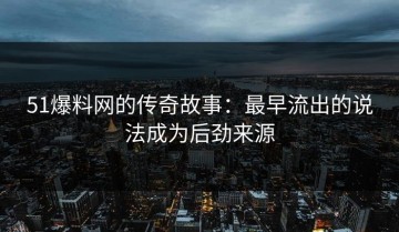 51爆料网的传奇故事：最早流出的说法成为后劲来源