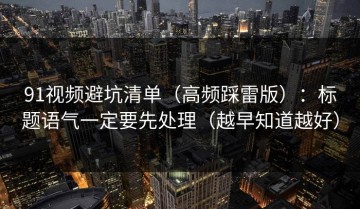 91视频避坑清单（高频踩雷版）：标题语气一定要先处理（越早知道越好）