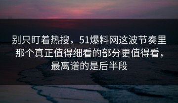 别只盯着热搜，51爆料网这波节奏里那个真正值得细看的部分更值得看，最离谱的是后半段