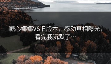 糖心娜娜VS旧版本，感动真相曝光，看完我沉默了…