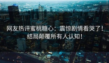 网友热评蜜桃糖心：震惊剧情看哭了！结局颠覆所有人认知！