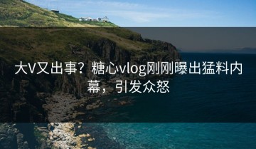 大V又出事？糖心vlog刚刚曝出猛料内幕，引发众怒