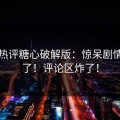 网友热评糖心破解版：惊呆剧情看哭了！评论区炸了！