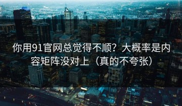 你用91官网总觉得不顺？大概率是内容矩阵没对上（真的不夸张）