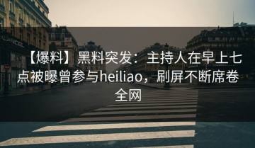【爆料】黑料突发：主持人在早上七点被曝曾参与heiliao，刷屏不断席卷全网