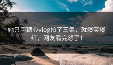 她只用糖心vlog拍了三集，就爆笑爆红，网友看完怒了！