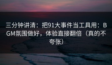 三分钟讲清：把91大事件当工具用：BGM氛围做好，体验直接翻倍（真的不夸张）