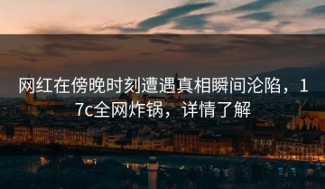 网红在傍晚时刻遭遇真相瞬间沦陷，17c全网炸锅，详情了解