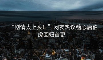 “剧情太上头！”网友热议糖心唐伯虎回归首更