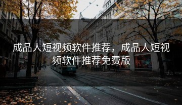 成品人短视频软件推荐，成品人短视频软件推荐免费版
