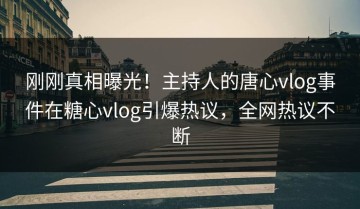 刚刚真相曝光！主持人的唐心vlog事件在糖心vlog引爆热议，全网热议不断