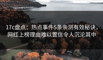 17c盘点：热点事件5条亲测有效秘诀，网红上榜理由难以置信令人沉沦其中