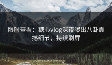 限时查看：糖心vlog深夜曝出八卦震撼细节，持续刷屏
