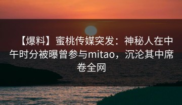 【爆料】蜜桃传媒突发：神秘人在中午时分被曝曾参与mitao，沉沦其中席卷全网