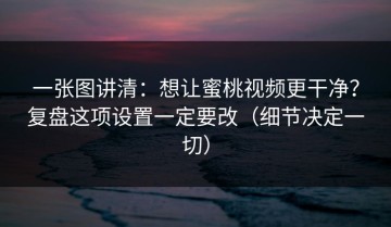 一张图讲清：想让蜜桃视频更干净？复盘这项设置一定要改（细节决定一切）