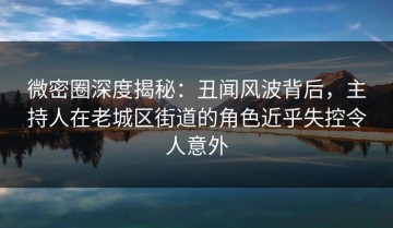 微密圈深度揭秘：丑闻风波背后，主持人在老城区街道的角色近乎失控令人意外