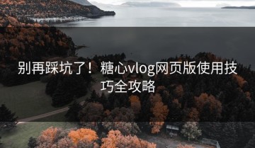 别再踩坑了！糖心vlog网页版使用技巧全攻略