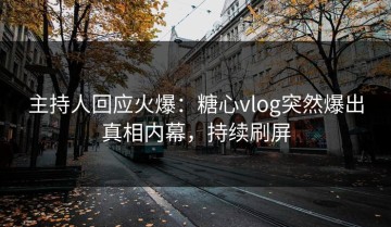 主持人回应火爆：糖心vlog突然爆出真相内幕，持续刷屏