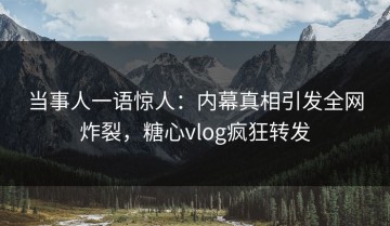 当事人一语惊人：内幕真相引发全网炸裂，糖心vlog疯狂转发