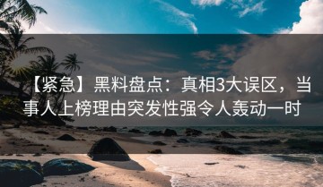 【紧急】黑料盘点：真相3大误区，当事人上榜理由突发性强令人轰动一时