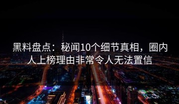 黑料盘点：秘闻10个细节真相，圈内人上榜理由非常令人无法置信