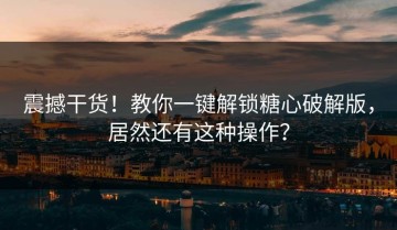 震撼干货！教你一键解锁糖心破解版，居然还有这种操作？