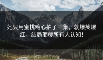 她只用蜜桃糖心拍了三集，就爆笑爆红，结局颠覆所有人认知！