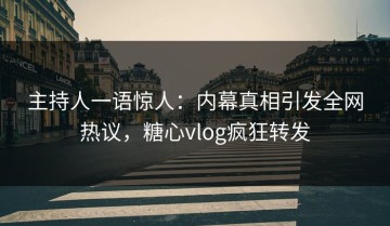 主持人一语惊人：内幕真相引发全网热议，糖心vlog疯狂转发