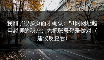 我翻了很多页面才确认：51网网址越用越顺的秘密：先把账号登录做对（建议反复看）