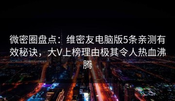 微密圈盘点：维密友电脑版5条亲测有效秘诀，大V上榜理由极其令人热血沸腾