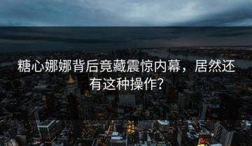 糖心娜娜背后竟藏震惊内幕，居然还有这种操作？
