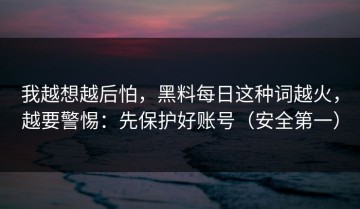 我越想越后怕，黑料每日这种词越火，越要警惕：先保护好账号（安全第一）