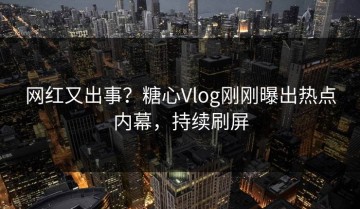 网红又出事？糖心Vlog刚刚曝出热点内幕，持续刷屏