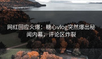 网红回应火爆：糖心vlog突然爆出秘闻内幕，评论区炸裂