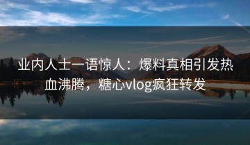业内人士一语惊人：爆料真相引发热血沸腾，糖心vlog疯狂转发