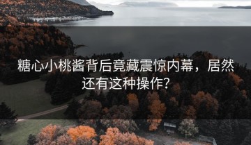 糖心小桃酱背后竟藏震惊内幕，居然还有这种操作？