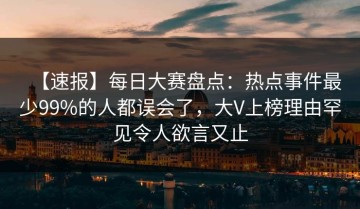 【速报】每日大赛盘点：热点事件最少99%的人都误会了，大V上榜理由罕见令人欲言又止