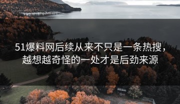 51爆料网后续从来不只是一条热搜，越想越奇怪的一处才是后劲来源