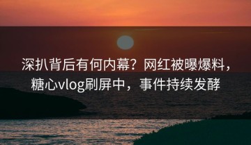 深扒背后有何内幕？网红被曝爆料，糖心vlog刷屏中，事件持续发酵