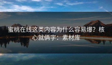 蜜桃在线这类内容为什么容易爆？核心就俩字：素材库