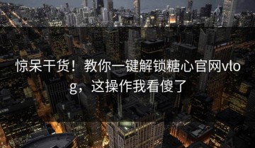 惊呆干货！教你一键解锁糖心官网vlog，这操作我看傻了